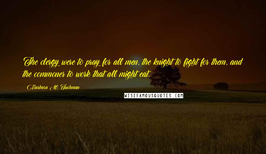 Barbara W. Tuchman Quotes: The clergy were to pray for all men, the knight to fight for them, and the commoner to work that all might eat.