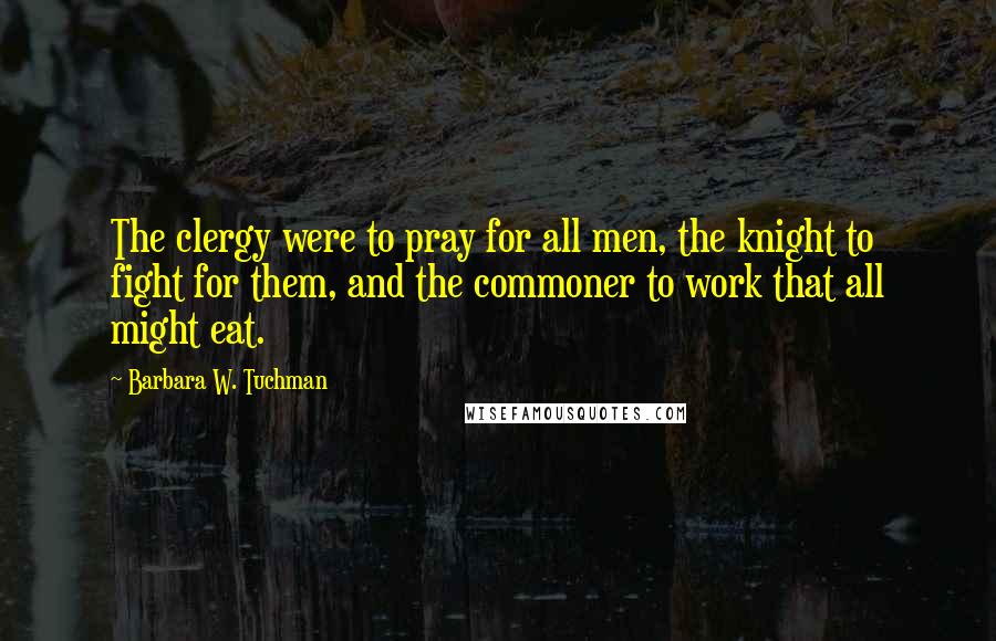 Barbara W. Tuchman Quotes: The clergy were to pray for all men, the knight to fight for them, and the commoner to work that all might eat.
