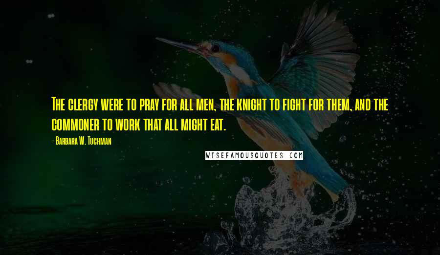 Barbara W. Tuchman Quotes: The clergy were to pray for all men, the knight to fight for them, and the commoner to work that all might eat.