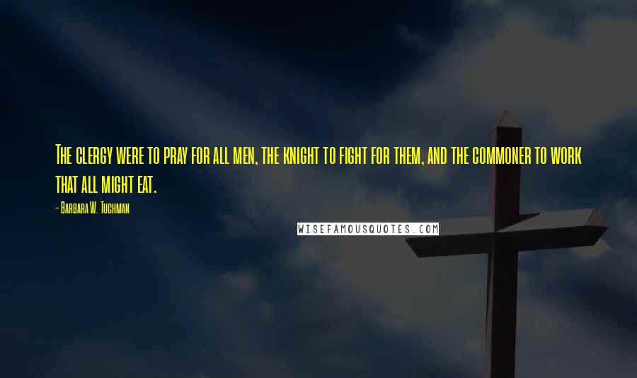 Barbara W. Tuchman Quotes: The clergy were to pray for all men, the knight to fight for them, and the commoner to work that all might eat.