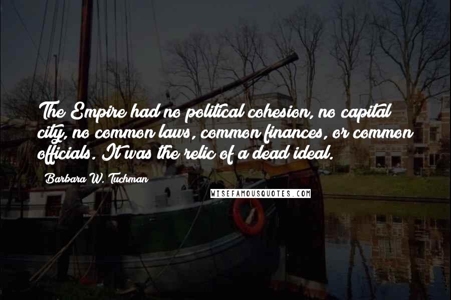 Barbara W. Tuchman Quotes: The Empire had no political cohesion, no capital city, no common laws, common finances, or common officials. It was the relic of a dead ideal.