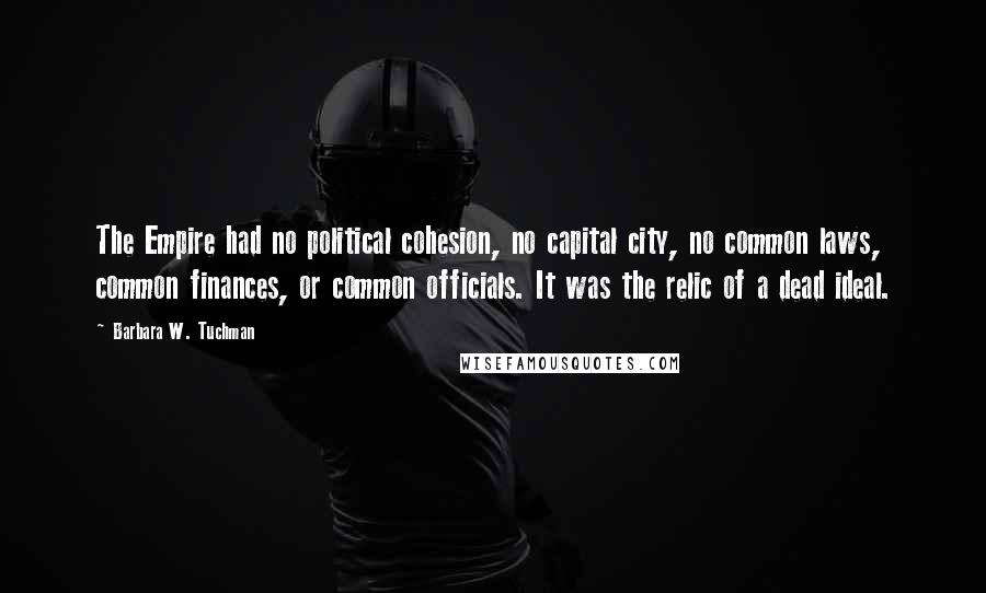 Barbara W. Tuchman Quotes: The Empire had no political cohesion, no capital city, no common laws, common finances, or common officials. It was the relic of a dead ideal.