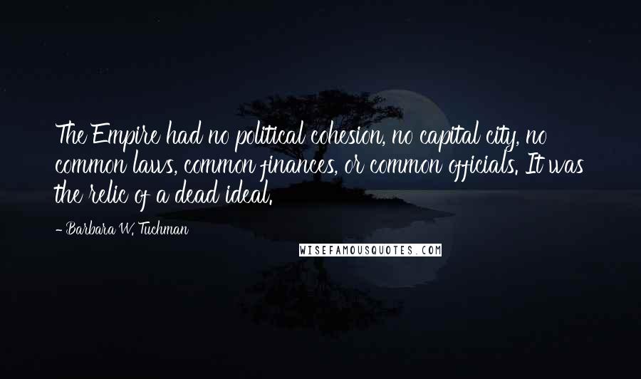 Barbara W. Tuchman Quotes: The Empire had no political cohesion, no capital city, no common laws, common finances, or common officials. It was the relic of a dead ideal.
