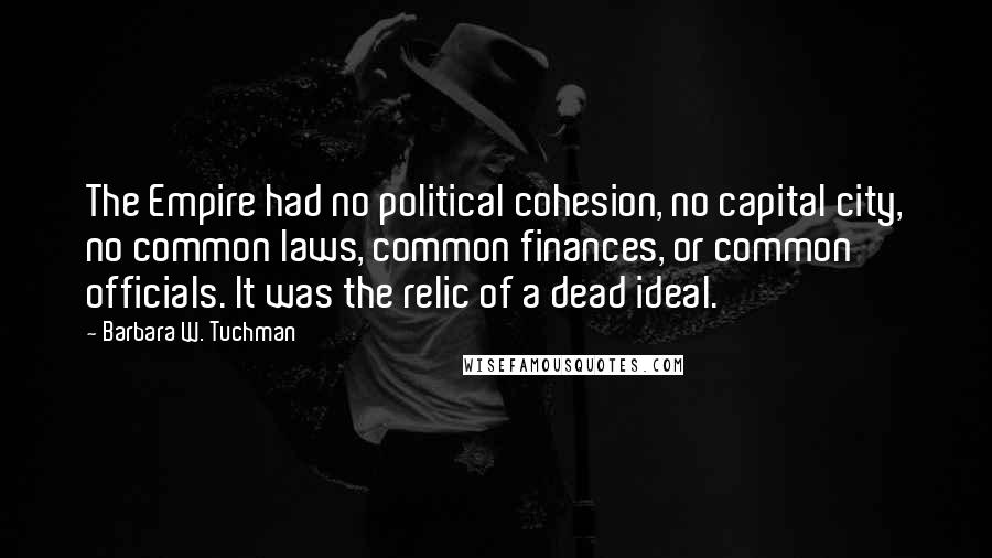 Barbara W. Tuchman Quotes: The Empire had no political cohesion, no capital city, no common laws, common finances, or common officials. It was the relic of a dead ideal.