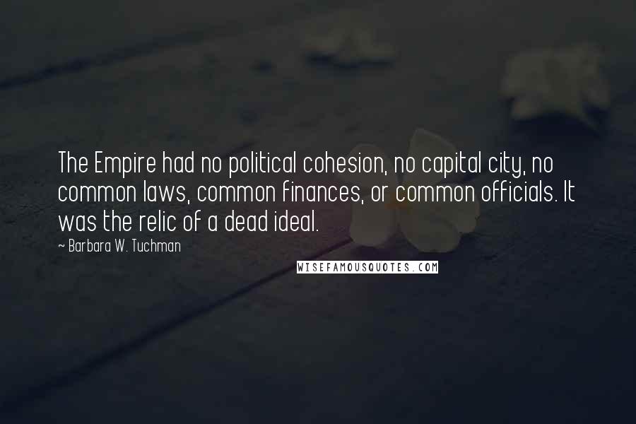 Barbara W. Tuchman Quotes: The Empire had no political cohesion, no capital city, no common laws, common finances, or common officials. It was the relic of a dead ideal.