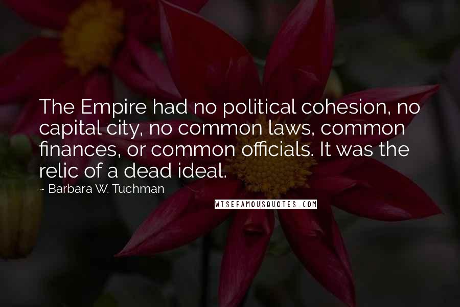 Barbara W. Tuchman Quotes: The Empire had no political cohesion, no capital city, no common laws, common finances, or common officials. It was the relic of a dead ideal.