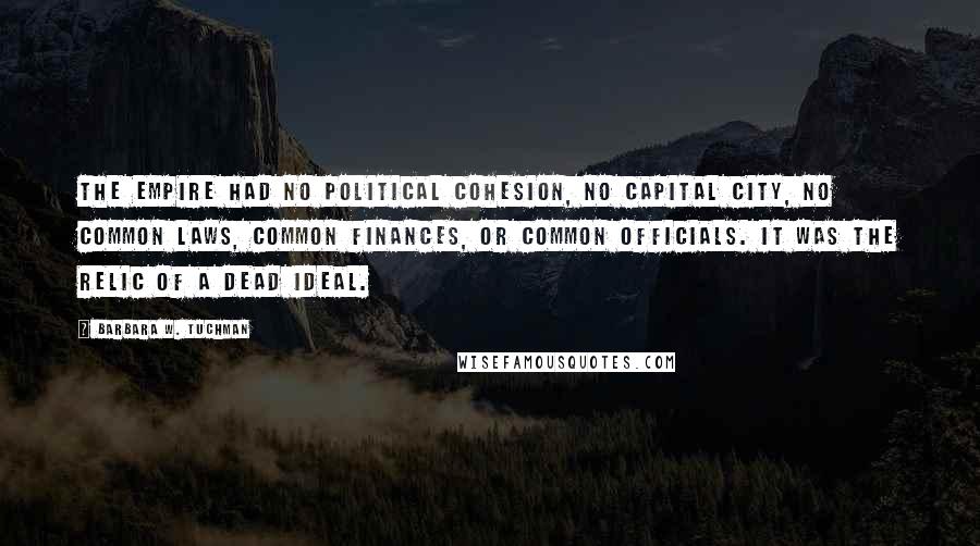 Barbara W. Tuchman Quotes: The Empire had no political cohesion, no capital city, no common laws, common finances, or common officials. It was the relic of a dead ideal.