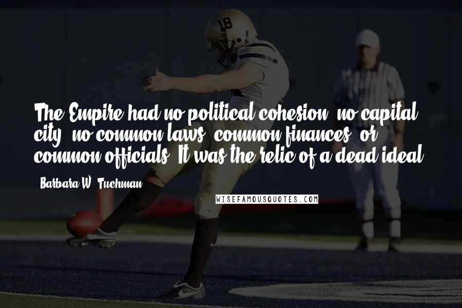 Barbara W. Tuchman Quotes: The Empire had no political cohesion, no capital city, no common laws, common finances, or common officials. It was the relic of a dead ideal.