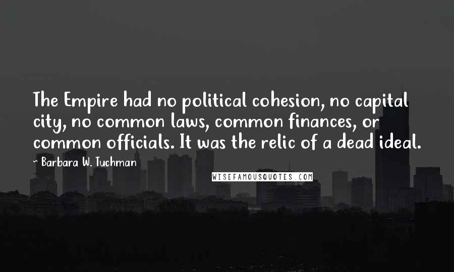 Barbara W. Tuchman Quotes: The Empire had no political cohesion, no capital city, no common laws, common finances, or common officials. It was the relic of a dead ideal.