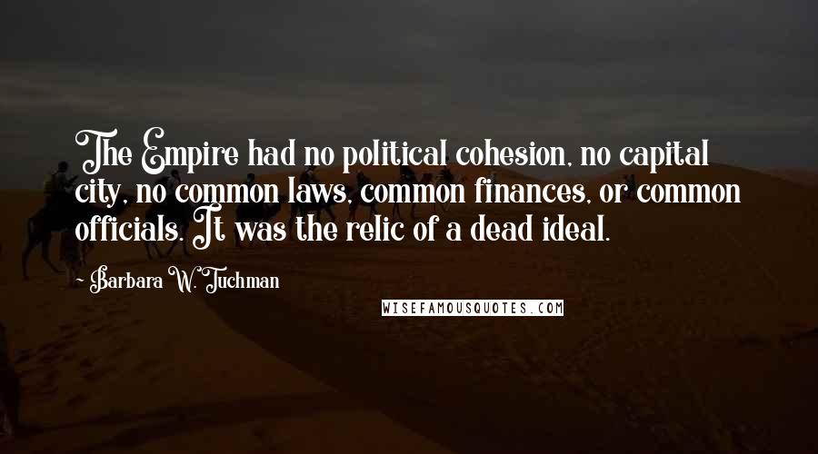 Barbara W. Tuchman Quotes: The Empire had no political cohesion, no capital city, no common laws, common finances, or common officials. It was the relic of a dead ideal.