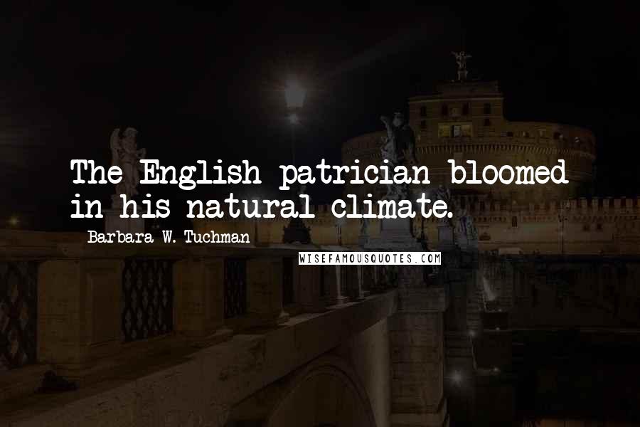 Barbara W. Tuchman Quotes: The English patrician bloomed in his natural climate.