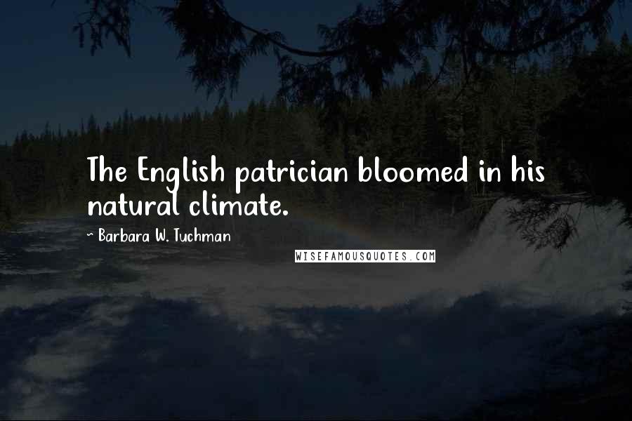 Barbara W. Tuchman Quotes: The English patrician bloomed in his natural climate.