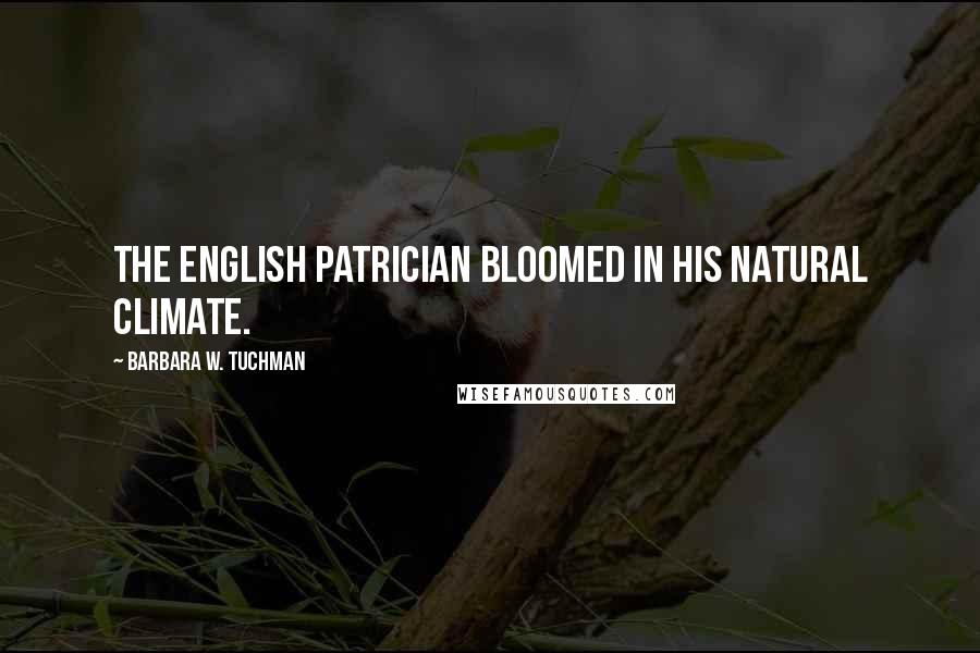 Barbara W. Tuchman Quotes: The English patrician bloomed in his natural climate.