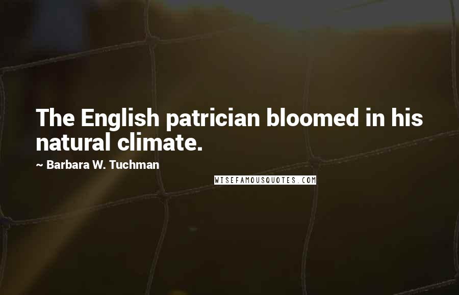 Barbara W. Tuchman Quotes: The English patrician bloomed in his natural climate.