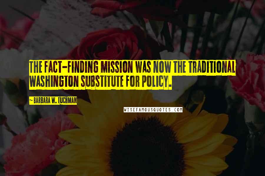 Barbara W. Tuchman Quotes: The fact-finding mission was now the traditional Washington substitute for policy.