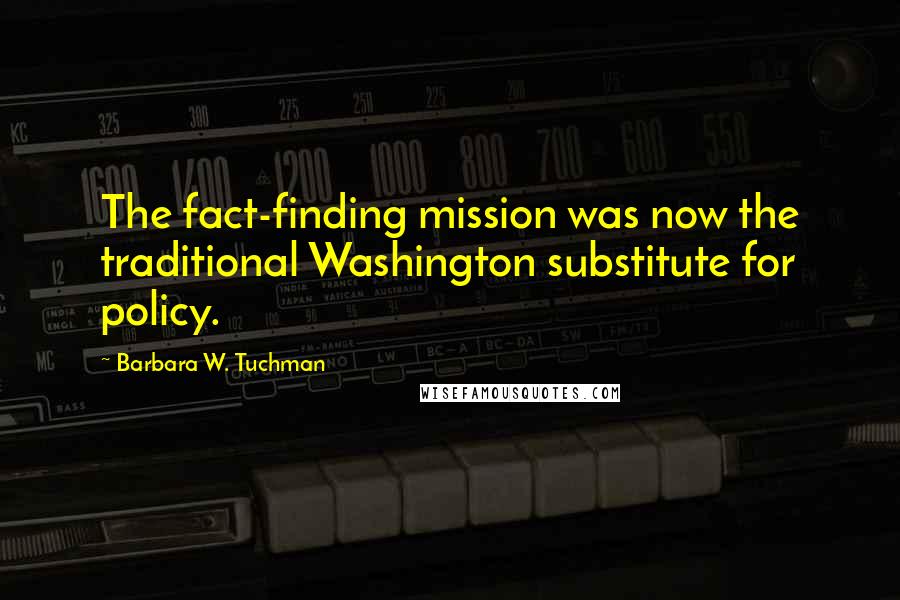 Barbara W. Tuchman Quotes: The fact-finding mission was now the traditional Washington substitute for policy.