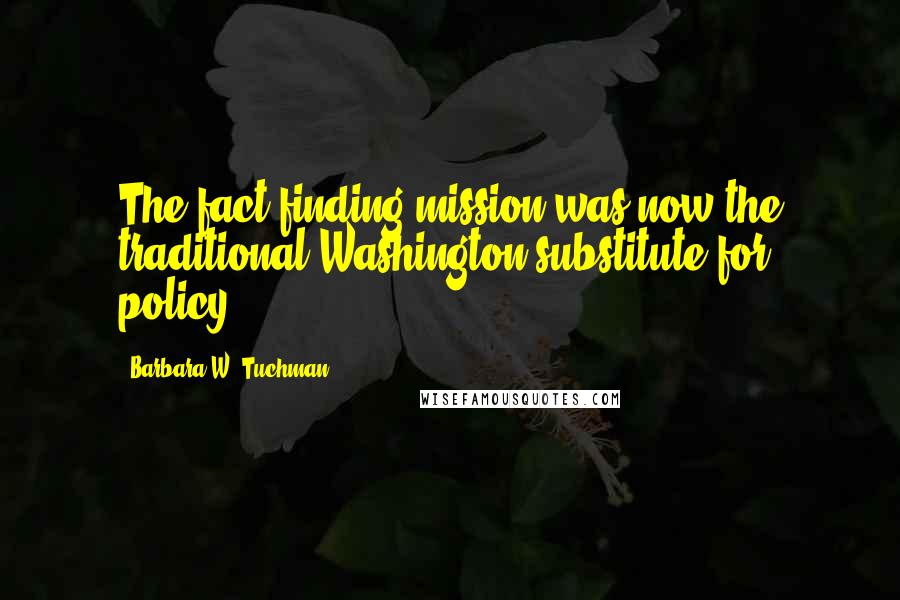 Barbara W. Tuchman Quotes: The fact-finding mission was now the traditional Washington substitute for policy.