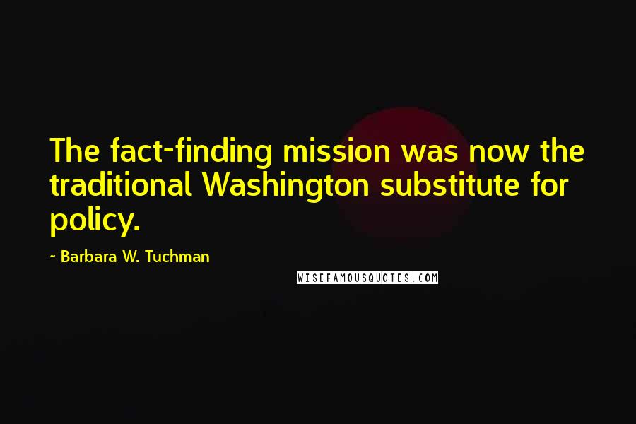 Barbara W. Tuchman Quotes: The fact-finding mission was now the traditional Washington substitute for policy.