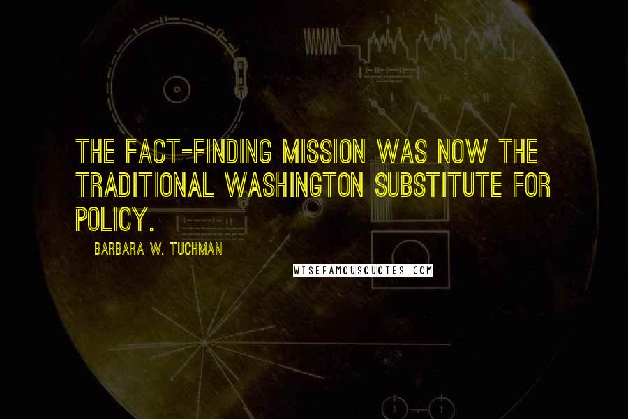 Barbara W. Tuchman Quotes: The fact-finding mission was now the traditional Washington substitute for policy.
