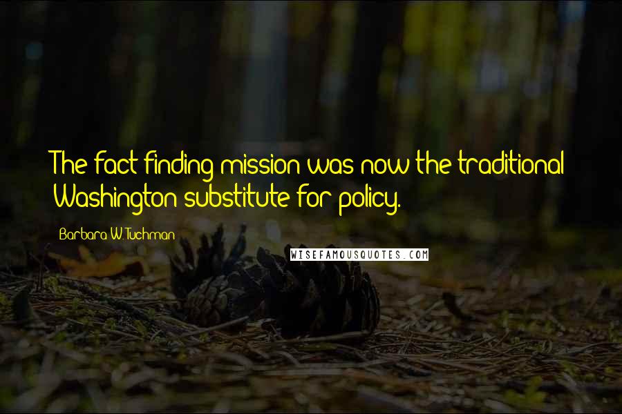 Barbara W. Tuchman Quotes: The fact-finding mission was now the traditional Washington substitute for policy.