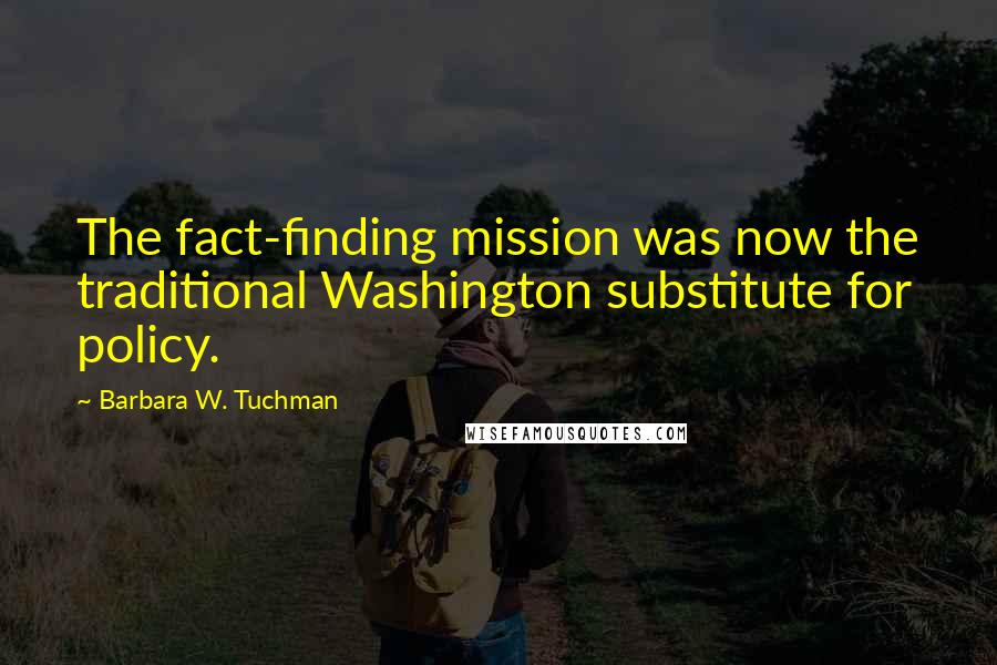 Barbara W. Tuchman Quotes: The fact-finding mission was now the traditional Washington substitute for policy.