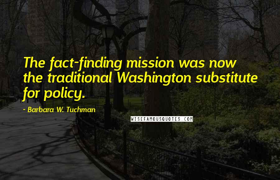 Barbara W. Tuchman Quotes: The fact-finding mission was now the traditional Washington substitute for policy.