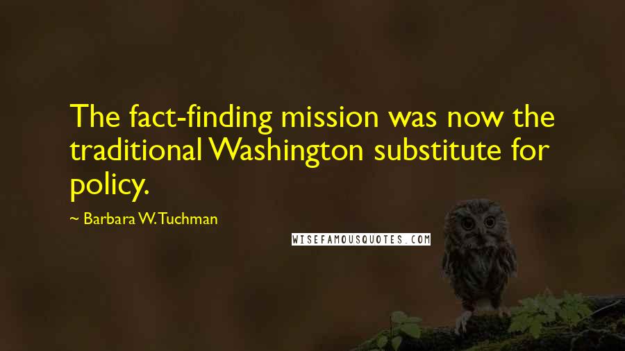 Barbara W. Tuchman Quotes: The fact-finding mission was now the traditional Washington substitute for policy.