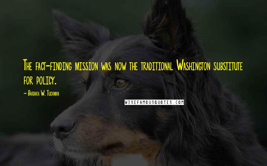Barbara W. Tuchman Quotes: The fact-finding mission was now the traditional Washington substitute for policy.