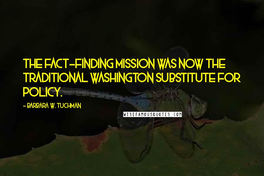 Barbara W. Tuchman Quotes: The fact-finding mission was now the traditional Washington substitute for policy.