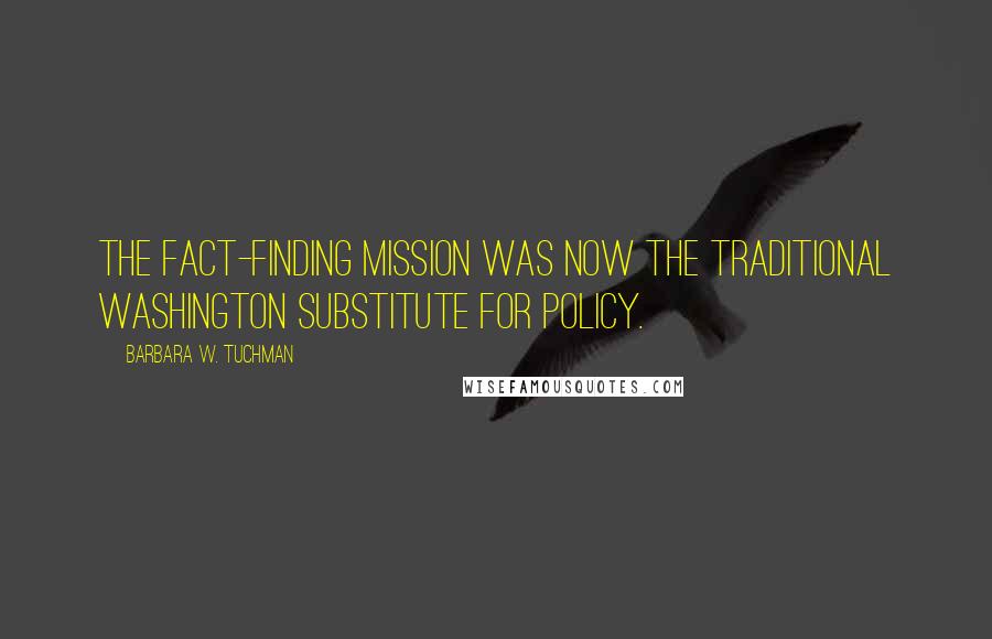 Barbara W. Tuchman Quotes: The fact-finding mission was now the traditional Washington substitute for policy.