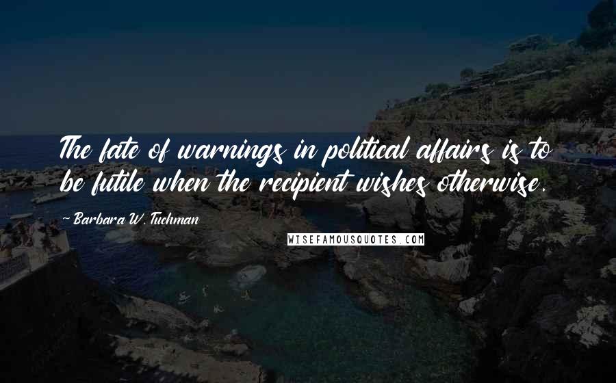 Barbara W. Tuchman Quotes: The fate of warnings in political affairs is to be futile when the recipient wishes otherwise.