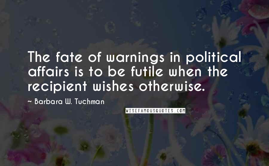 Barbara W. Tuchman Quotes: The fate of warnings in political affairs is to be futile when the recipient wishes otherwise.