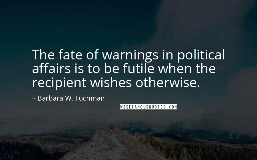Barbara W. Tuchman Quotes: The fate of warnings in political affairs is to be futile when the recipient wishes otherwise.
