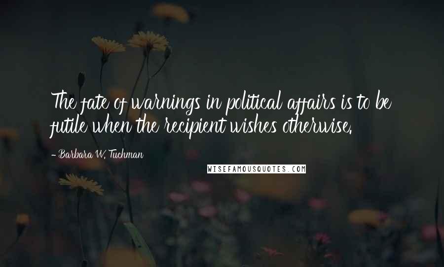 Barbara W. Tuchman Quotes: The fate of warnings in political affairs is to be futile when the recipient wishes otherwise.