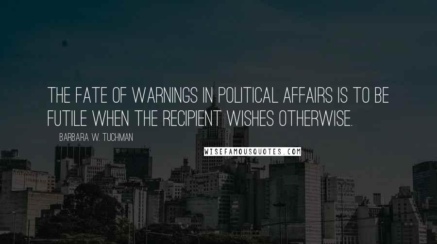 Barbara W. Tuchman Quotes: The fate of warnings in political affairs is to be futile when the recipient wishes otherwise.