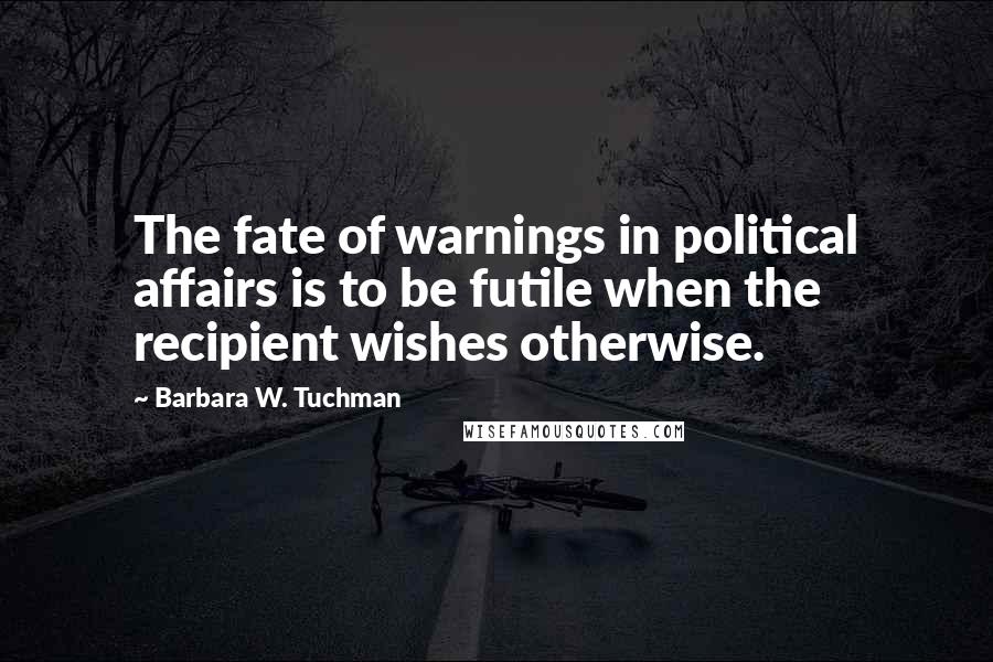 Barbara W. Tuchman Quotes: The fate of warnings in political affairs is to be futile when the recipient wishes otherwise.