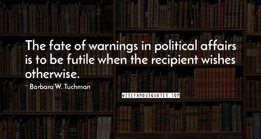 Barbara W. Tuchman Quotes: The fate of warnings in political affairs is to be futile when the recipient wishes otherwise.