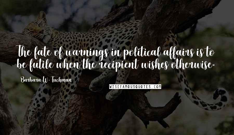 Barbara W. Tuchman Quotes: The fate of warnings in political affairs is to be futile when the recipient wishes otherwise.