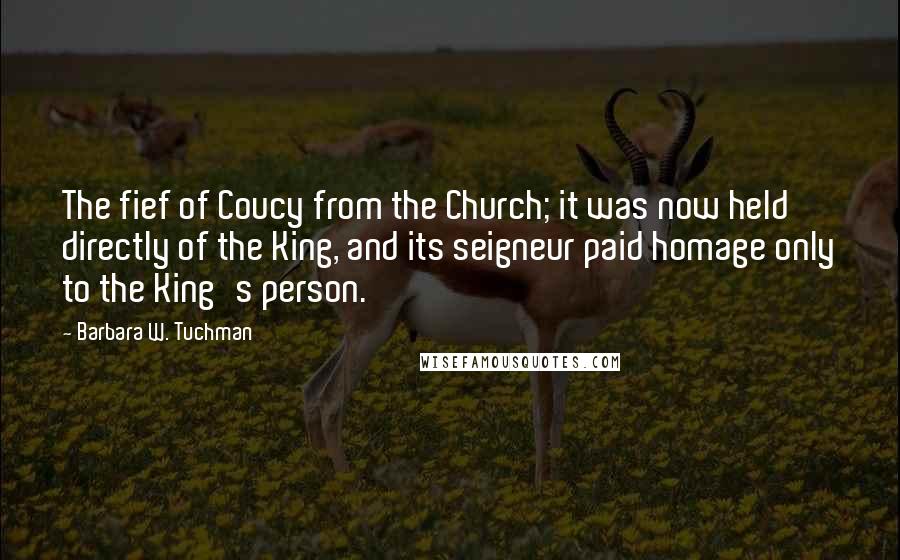 Barbara W. Tuchman Quotes: The fief of Coucy from the Church; it was now held directly of the King, and its seigneur paid homage only to the King's person.