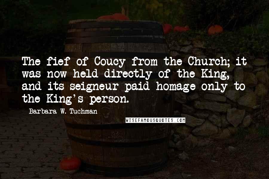 Barbara W. Tuchman Quotes: The fief of Coucy from the Church; it was now held directly of the King, and its seigneur paid homage only to the King's person.