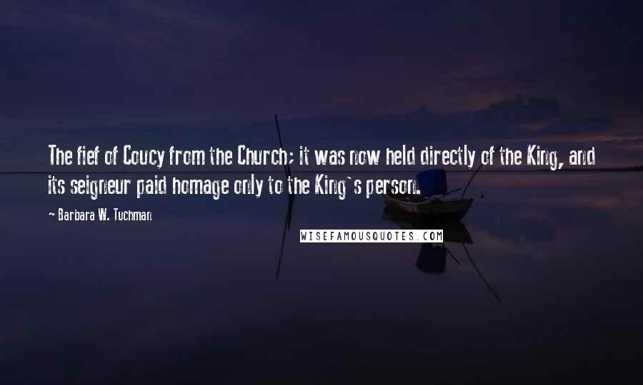 Barbara W. Tuchman Quotes: The fief of Coucy from the Church; it was now held directly of the King, and its seigneur paid homage only to the King's person.