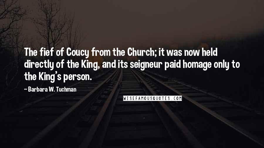 Barbara W. Tuchman Quotes: The fief of Coucy from the Church; it was now held directly of the King, and its seigneur paid homage only to the King's person.