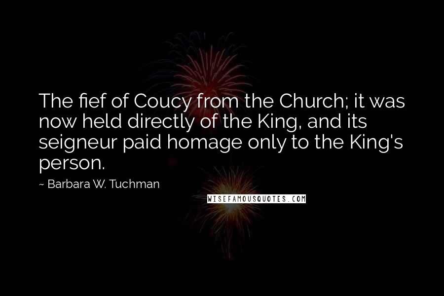 Barbara W. Tuchman Quotes: The fief of Coucy from the Church; it was now held directly of the King, and its seigneur paid homage only to the King's person.
