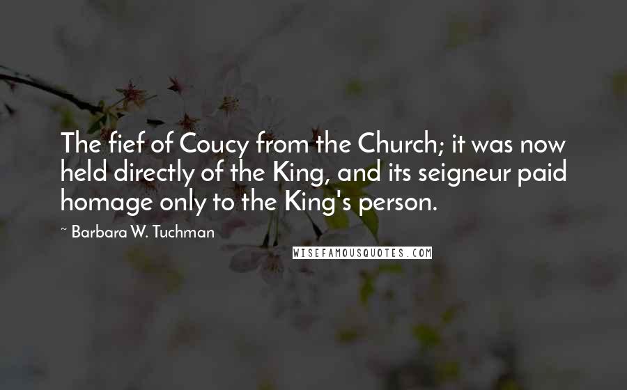 Barbara W. Tuchman Quotes: The fief of Coucy from the Church; it was now held directly of the King, and its seigneur paid homage only to the King's person.