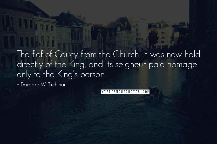 Barbara W. Tuchman Quotes: The fief of Coucy from the Church; it was now held directly of the King, and its seigneur paid homage only to the King's person.