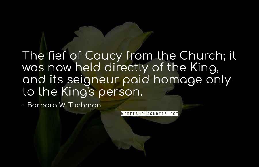 Barbara W. Tuchman Quotes: The fief of Coucy from the Church; it was now held directly of the King, and its seigneur paid homage only to the King's person.