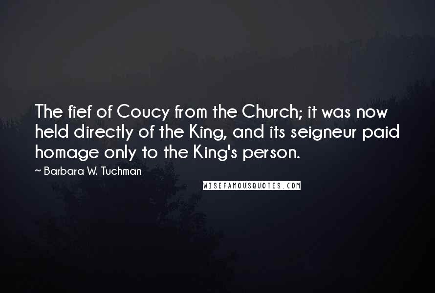 Barbara W. Tuchman Quotes: The fief of Coucy from the Church; it was now held directly of the King, and its seigneur paid homage only to the King's person.