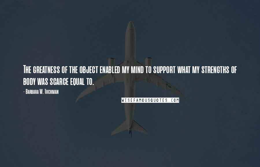 Barbara W. Tuchman Quotes: The greatness of the object enabled my mind to support what my strengths of body was scarce equal to.