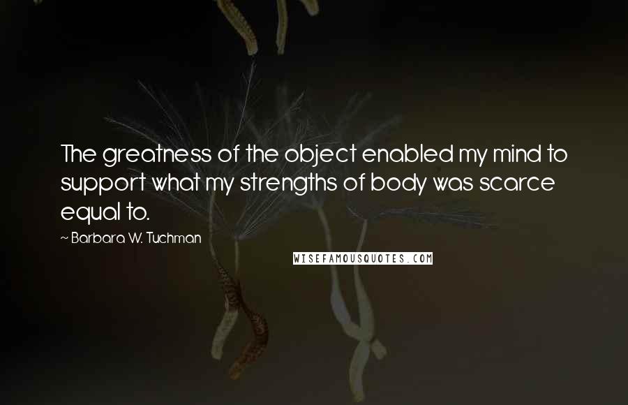 Barbara W. Tuchman Quotes: The greatness of the object enabled my mind to support what my strengths of body was scarce equal to.