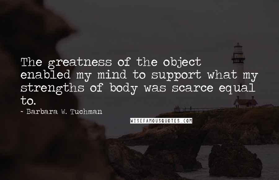 Barbara W. Tuchman Quotes: The greatness of the object enabled my mind to support what my strengths of body was scarce equal to.